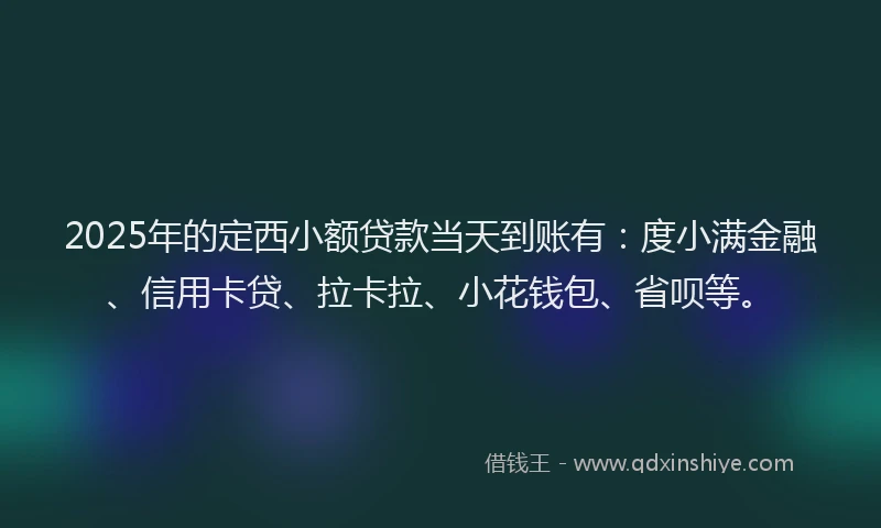 2025年的定西小额贷款当天到账有：度小满金融、信用卡贷、拉卡拉、小花钱包、省呗等。