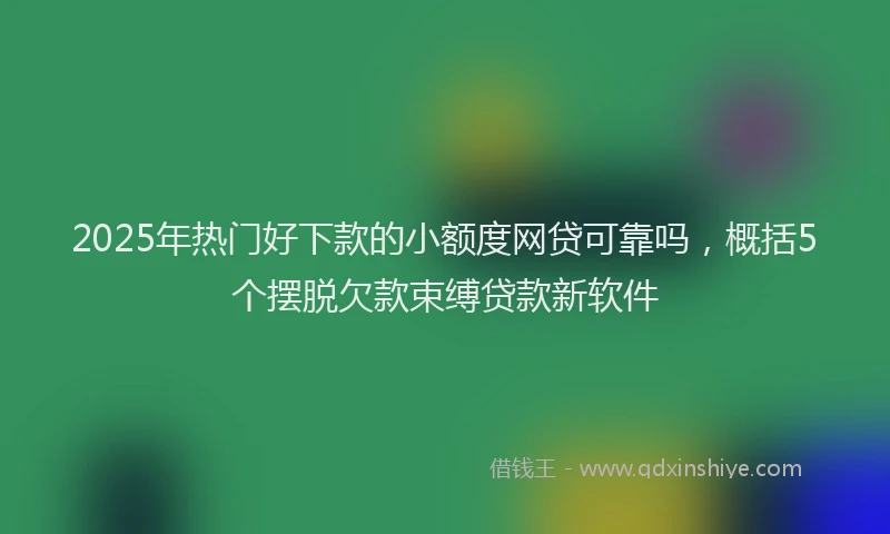2025年热门好下款的小额度网贷可靠吗，概括5个摆脱欠款束缚贷款新软件