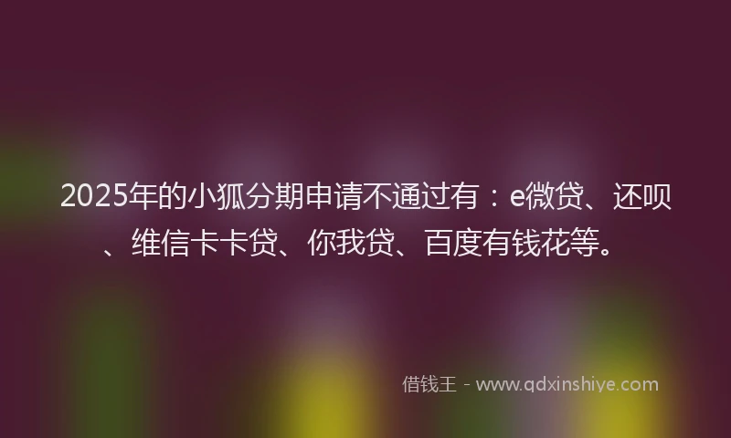 2025年的小狐分期申请不通过有：e微贷、还呗、维信卡卡贷、你我贷、百度有钱花等。