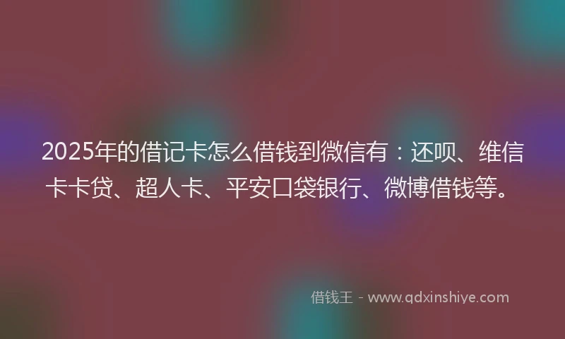 2025年的借记卡怎么借钱到微信有：还呗、维信卡卡贷、超人卡、平安口袋银行、微博借钱等。