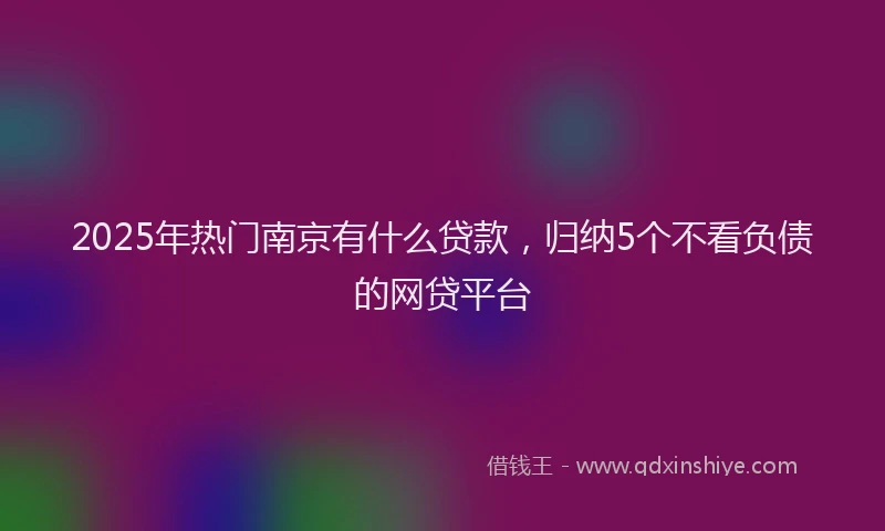 2025年热门南京有什么贷款，归纳5个不看负债的网贷平台