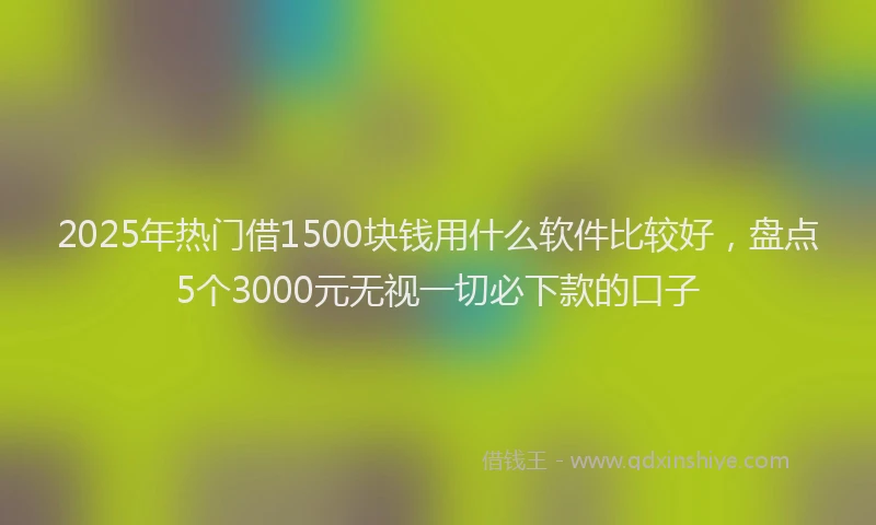2025年热门借1500块钱用什么软件比较好，盘点5个3000元无视一切必下款的口子