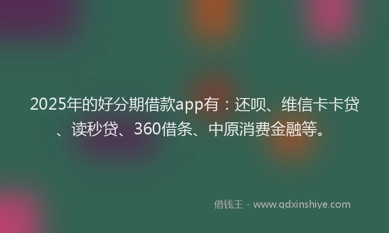 2025年的好分期借款app有：还呗、维信卡卡贷、读秒贷、360借条、中原消费金融等。