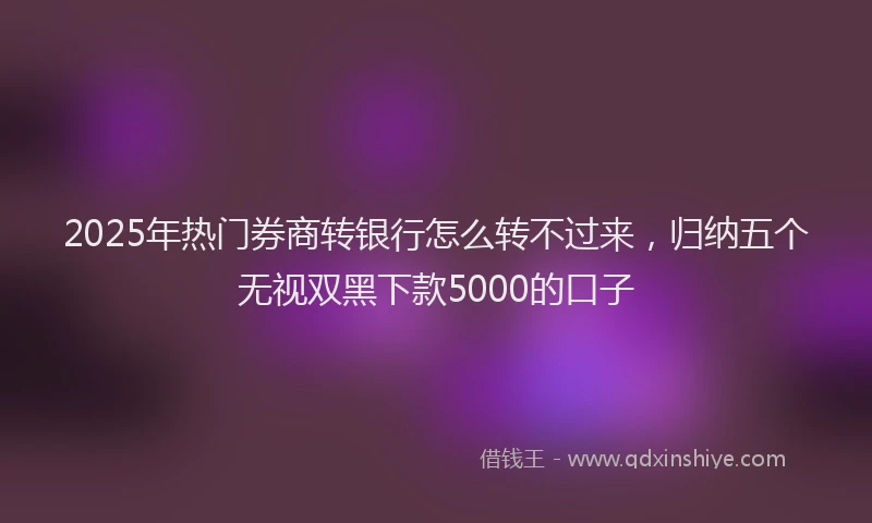 2025年热门券商转银行怎么转不过来，归纳五个无视双黑下款5000的口子