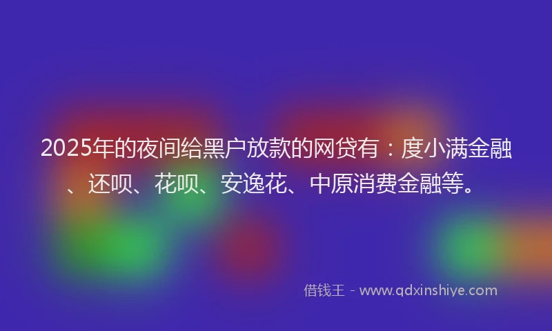 2025年的夜间给黑户放款的网贷有：度小满金融、还呗、花呗、安逸花、中原消费金融等。
