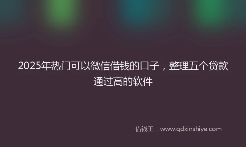 2025年热门可以微信借钱的口子，整理五个贷款通过高的软件