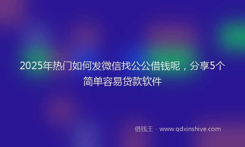 2025年热门如何发微信找公公借钱呢，分享5个简单容易贷款软件