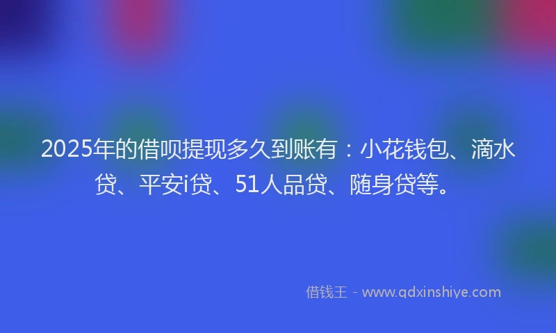 2025年的借呗提现多久到账有：小花钱包、滴水贷、平安i贷、51人品贷、随身贷等。