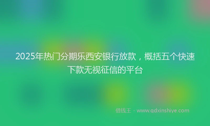 2025年热门分期乐西安银行放款，概括五个快速下款无视征信的平台
