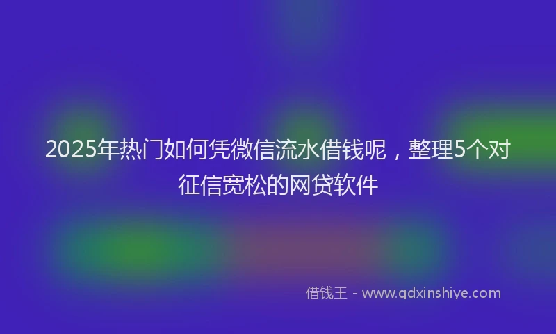 2025年热门如何凭微信流水借钱呢，整理5个对征信宽松的网贷软件