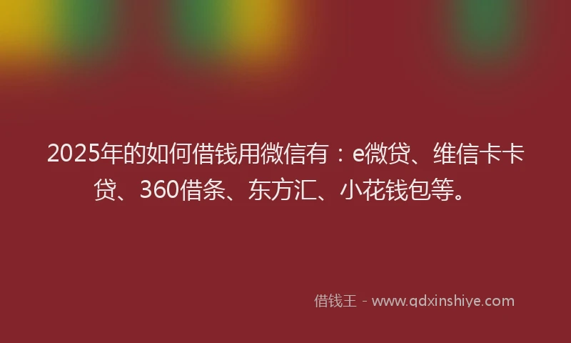 2025年的如何借钱用微信有：e微贷、维信卡卡贷、360借条、东方汇、小花钱包等。