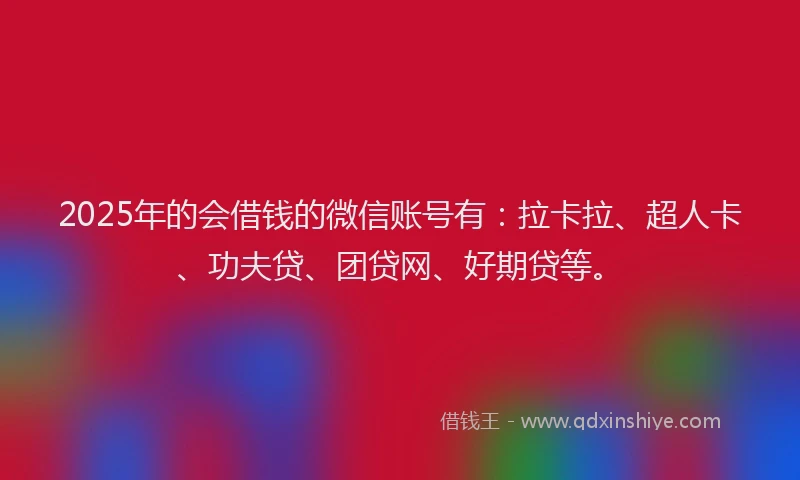 2025年的会借钱的微信账号有：拉卡拉、超人卡、功夫贷、团贷网、好期贷等。