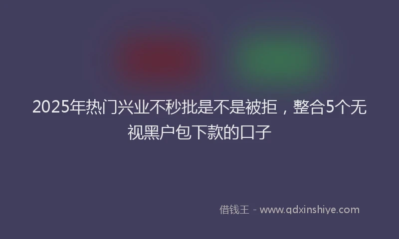 2025年热门兴业不秒批是不是被拒，整合5个无视黑户包下款的口子