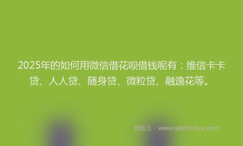 2025年的如何用微信借花呗借钱呢有：维信卡卡贷、人人贷、随身贷、微粒贷、融逸花等。