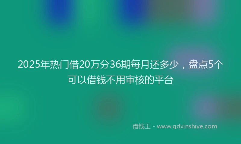2025年热门借20万分36期每月还多少，盘点5个可以借钱不用审核的平台
