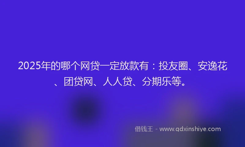 2025年的哪个网贷一定放款有：投友圈、安逸花、团贷网、人人贷、分期乐等。
