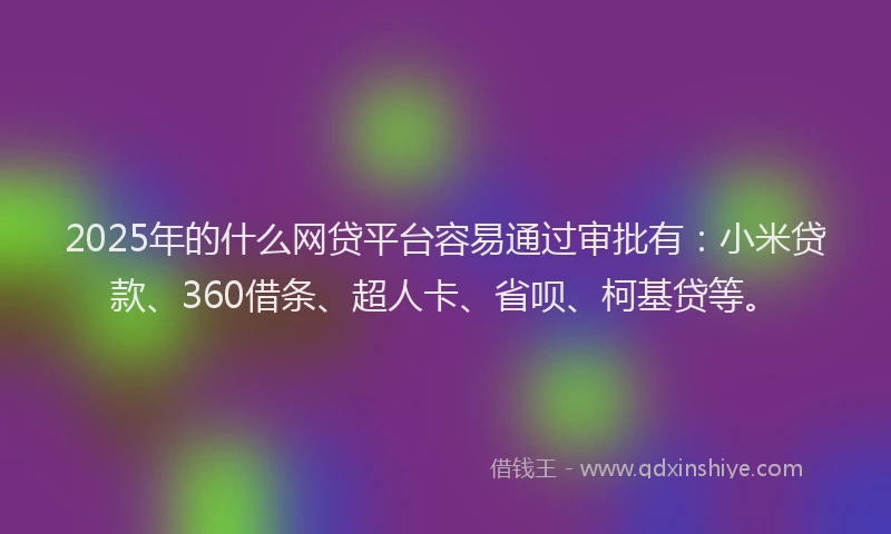 2025年的什么网贷平台容易通过审批有：小米贷款、360借条、超人卡、省呗、柯基贷等。