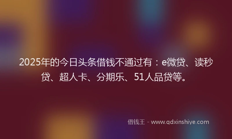 2025年的今日头条借钱不通过有：e微贷、读秒贷、超人卡、分期乐、51人品贷等。