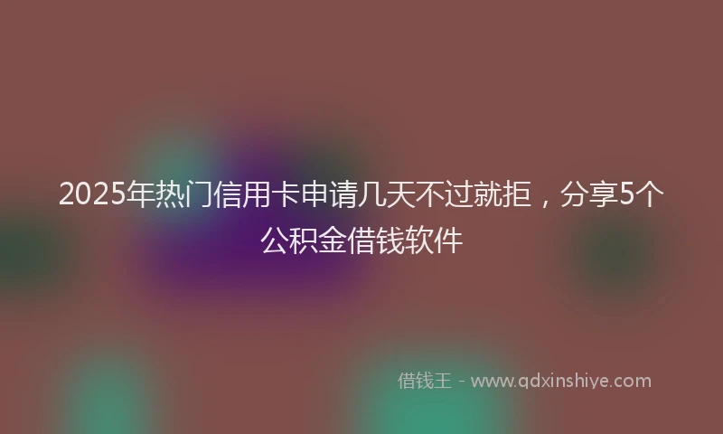 2025年热门信用卡申请几天不过就拒，分享5个公积金借钱软件