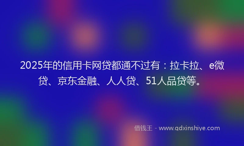 2025年的信用卡网贷都通不过有：拉卡拉、e微贷、京东金融、人人贷、51人品贷等。