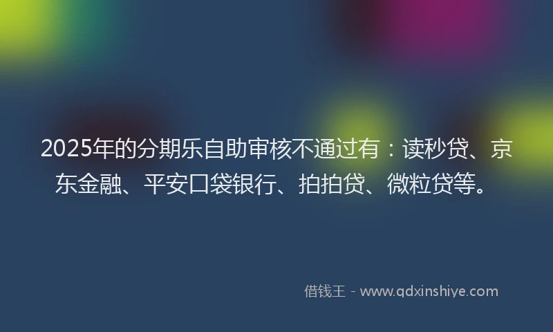 2025年的分期乐自助审核不通过有：读秒贷、京东金融、平安口袋银行、拍拍贷、微粒贷等。