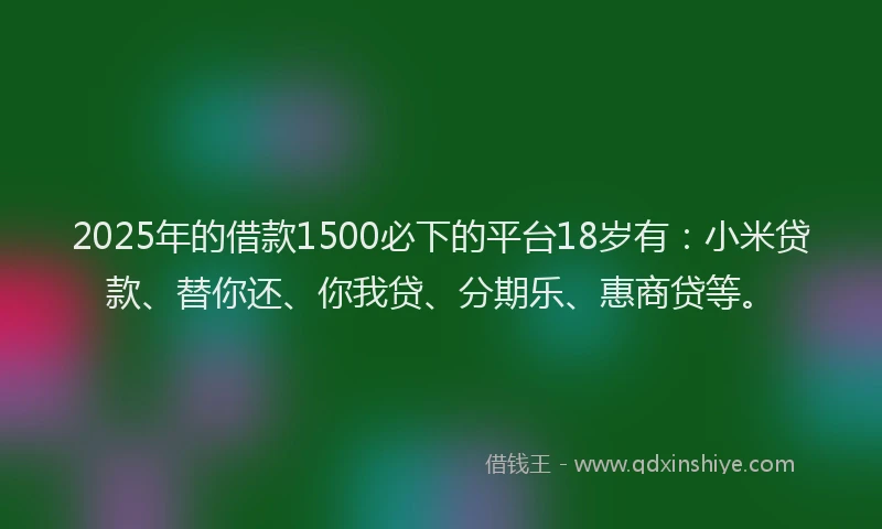 2025年的借款1500必下的平台18岁有：小米贷款、替你还、你我贷、分期乐、惠商贷等。