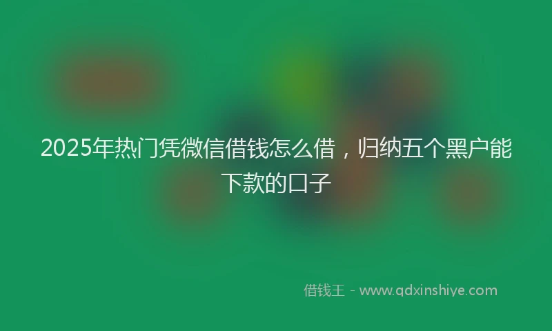 2025年热门凭微信借钱怎么借，归纳五个黑户能下款的口子