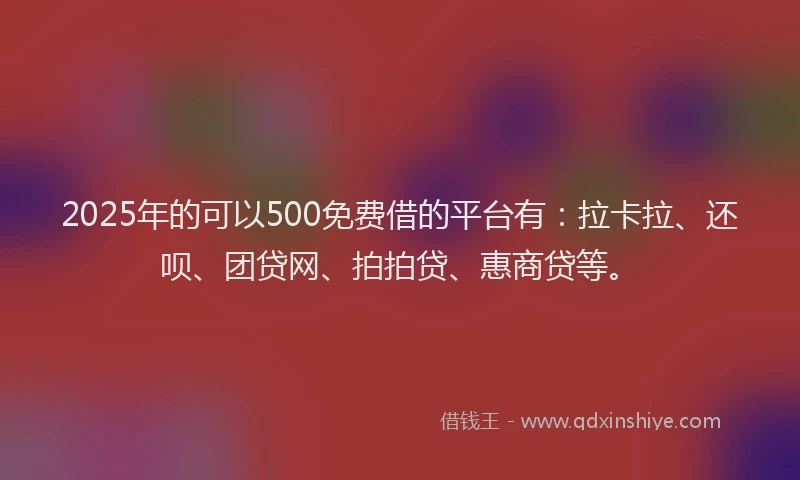 2025年的可以500免费借的平台有：拉卡拉、还呗、团贷网、拍拍贷、惠商贷等。
