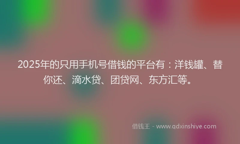 2025年的只用手机号借钱的平台有：洋钱罐、替你还、滴水贷、团贷网、东方汇等。