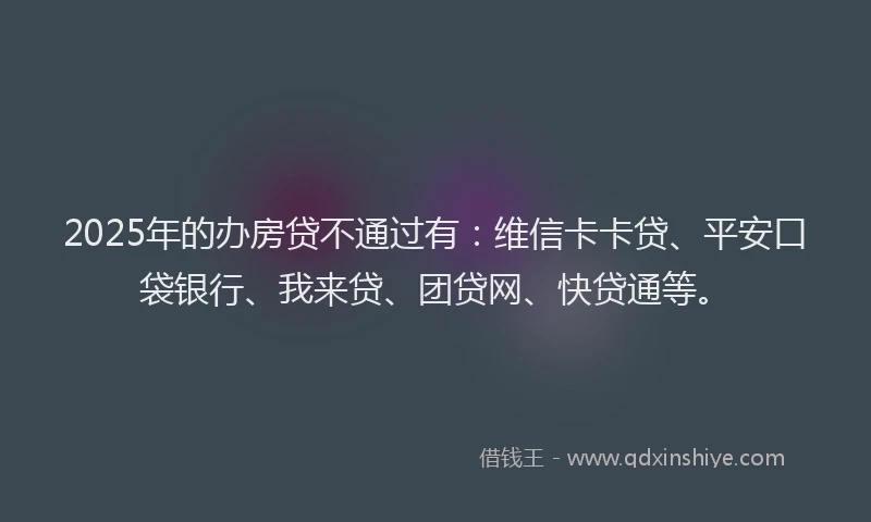 2025年的办房贷不通过有：维信卡卡贷、平安口袋银行、我来贷、团贷网、快贷通等。
