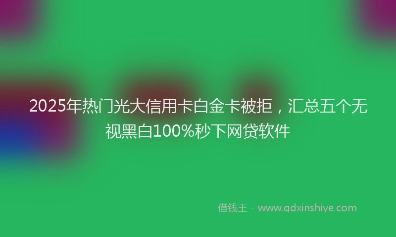 2025年热门光大信用卡白金卡被拒，汇总五个无视黑白100%秒下网贷软件