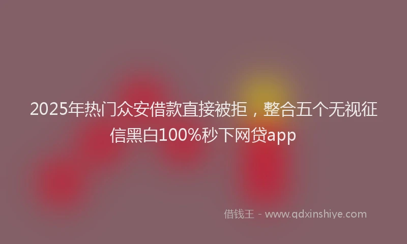 2025年热门众安借款直接被拒，整合五个无视征信黑白100%秒下网贷app