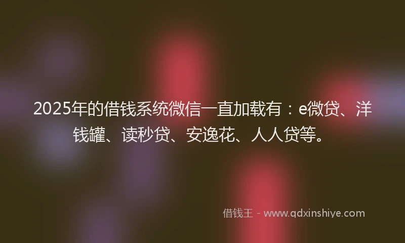2025年的借钱系统微信一直加载有：e微贷、洋钱罐、读秒贷、安逸花、人人贷等。