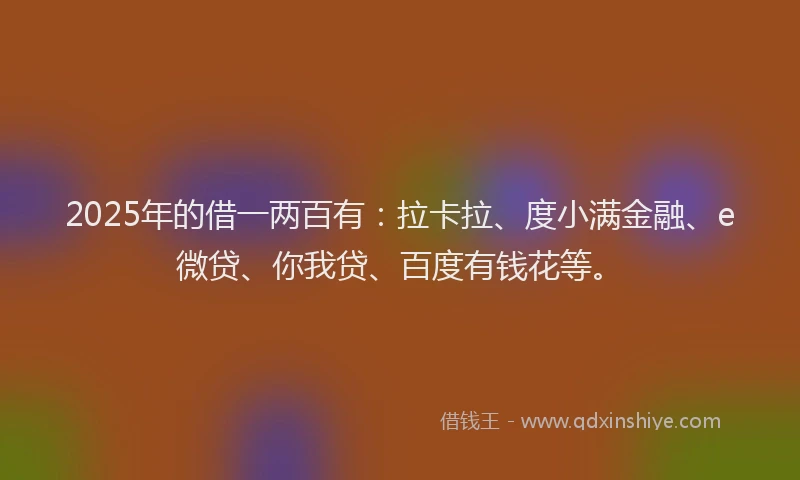 2025年的借一两百有：拉卡拉、度小满金融、e微贷、你我贷、百度有钱花等。