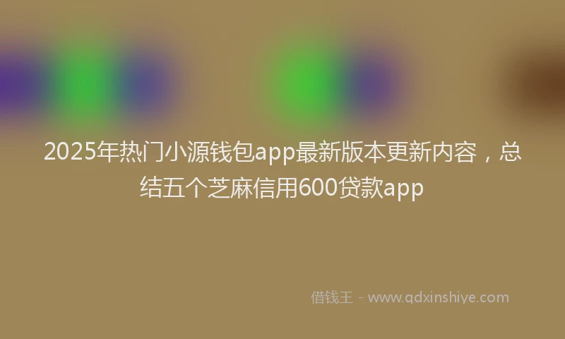 2025年热门小源钱包app最新版本更新内容，总结五个芝麻信用600贷款app