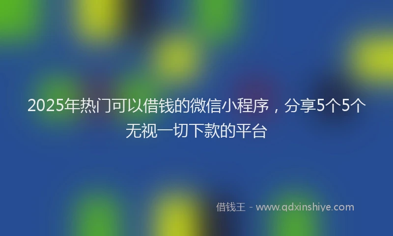 2025年热门可以借钱的微信小程序，分享5个5个无视一切下款的平台