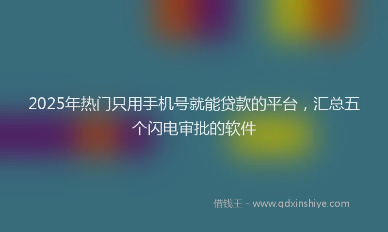 2025年热门只用手机号就能贷款的平台，汇总五个闪电审批的软件