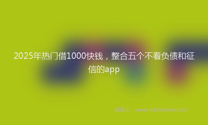 2025年热门借1000快钱，整合五个不看负债和征信的app