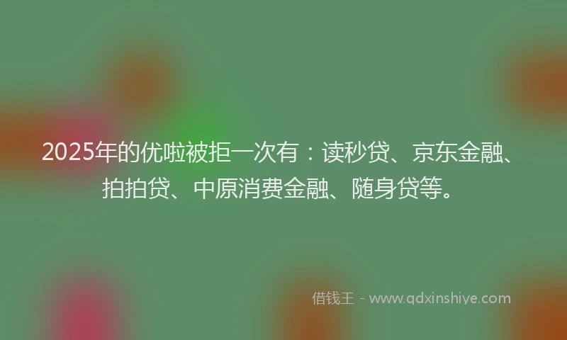 2025年的优啦被拒一次有：读秒贷、京东金融、拍拍贷、中原消费金融、随身贷等。