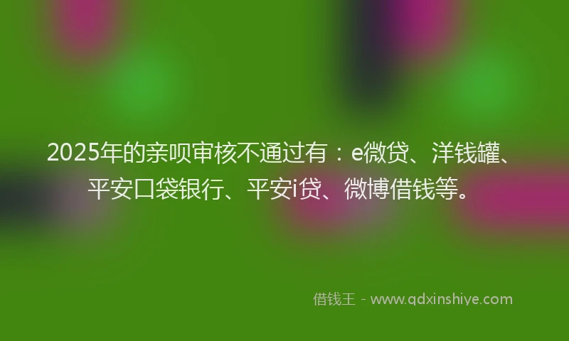 2025年的亲呗审核不通过有：e微贷、洋钱罐、平安口袋银行、平安i贷、微博借钱等。
