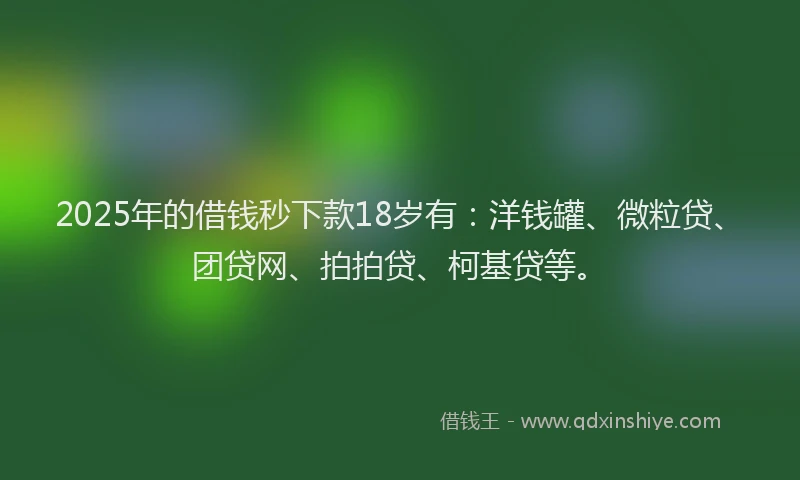 2025年的借钱秒下款18岁有：洋钱罐、微粒贷、团贷网、拍拍贷、柯基贷等。