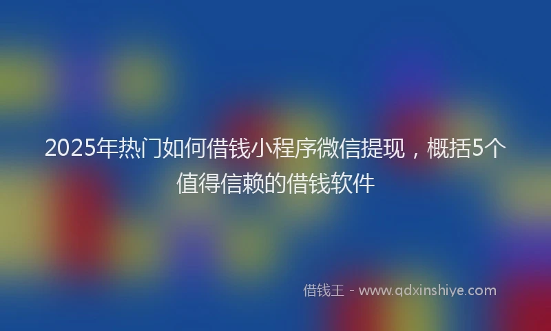 2025年热门如何借钱小程序微信提现，概括5个值得信赖的借钱软件