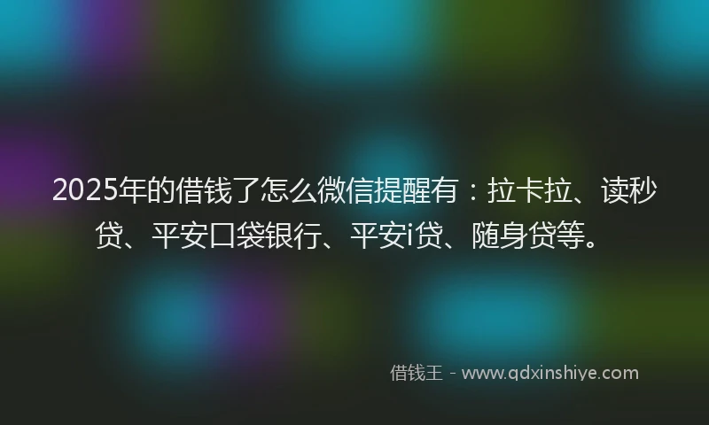 2025年的借钱了怎么微信提醒有：拉卡拉、读秒贷、平安口袋银行、平安i贷、随身贷等。