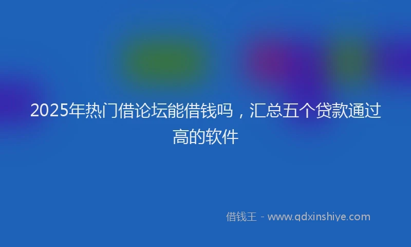 2025年热门借论坛能借钱吗，汇总五个贷款通过高的软件