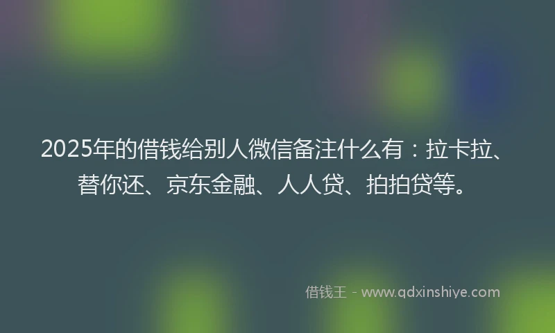 2025年的借钱给别人微信备注什么有：拉卡拉、替你还、京东金融、人人贷、拍拍贷等。