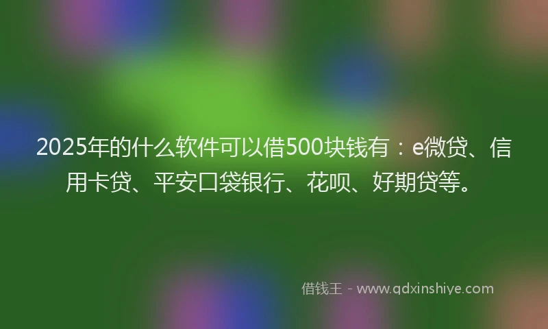 2025年的什么软件可以借500块钱有：e微贷、信用卡贷、平安口袋银行、花呗、好期贷等。
