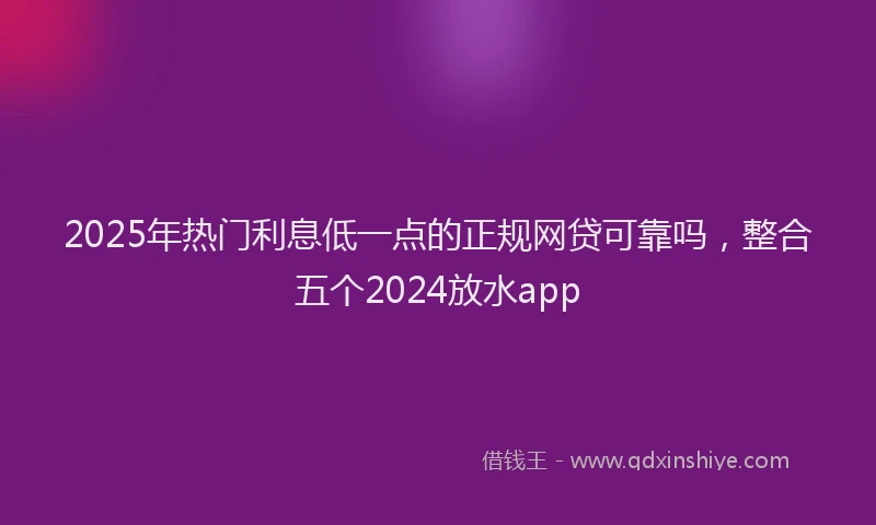 2025年热门利息低一点的正规网贷可靠吗，整合五个2024放水app