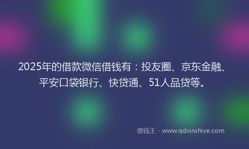 2025年的借款微信借钱有：投友圈、京东金融、平安口袋银行、快贷通、51人品贷等。