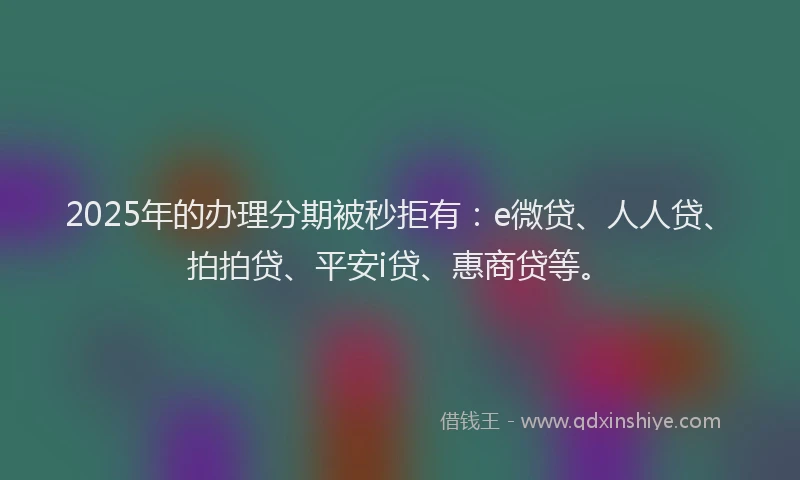2025年的办理分期被秒拒有：e微贷、人人贷、拍拍贷、平安i贷、惠商贷等。