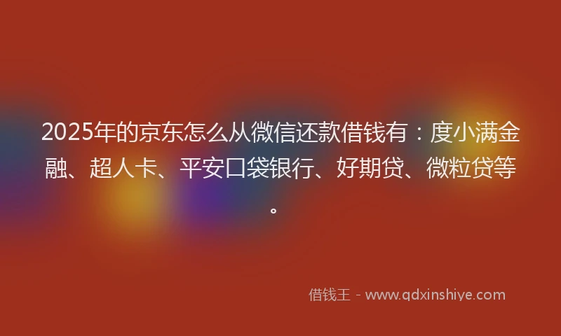 2025年的京东怎么从微信还款借钱有：度小满金融、超人卡、平安口袋银行、好期贷、微粒贷等。